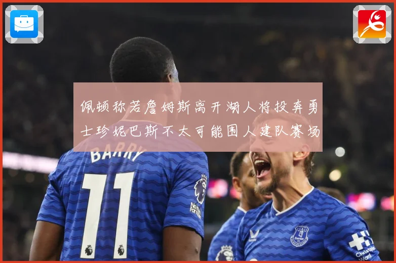 佩顿称若詹姆斯离开湖人将投奔勇士珍妮巴斯不太可能围人建队赛场复盘：最新赛事动态与深度分析