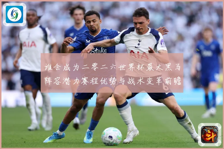 谁会成为二零二六世界杯最大黑马阵容潜力赛程优势与战术变革前瞻数据研判：最新赛事动态与深度分析