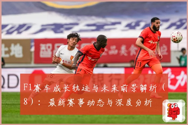 F1赛车成长轨迹与未来前景解析（8）：最新赛事动态与深度分析