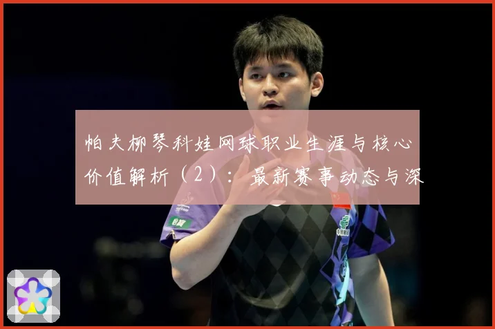 帕夫柳琴科娃网球职业生涯与核心价值解析（2）：最新赛事动态与深度分析