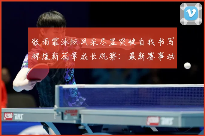 张雨霏泳坛风采尽显突破自我书写辉煌新篇章成长观察：最新赛事动态与深度分析