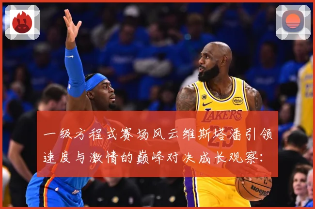 一级方程式赛场风云维斯塔潘引领速度与激情的巅峰对决成长观察：最新赛事动态与深度分析