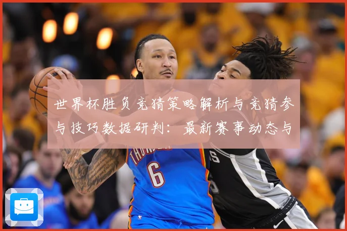 世界杯胜负竞猜策略解析与竞猜参与技巧数据研判：最新赛事动态与深度分析