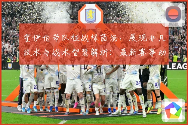 霍伊伦带队征战绿茵场，展现非凡技术与战术智慧解析：最新赛事动态与深度分析