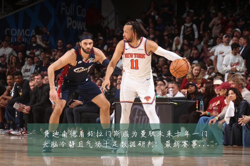 费迪南德看好拉门斯成为曼联未来十年一门头脑冷静且气场十足数据研判:最新赛事动态与深度分析