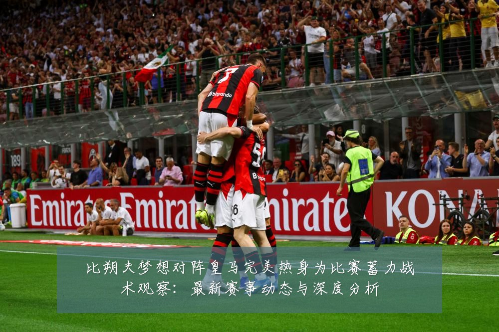 比朔夫梦想对阵皇马完美热身为比赛蓄力战术观察:最新赛事动态与深度分析