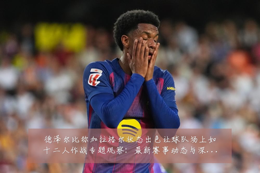 德泽尔比称加拉格尔状态出色让球队场上如十二人作战专题观察:最新赛事动态与深度分析