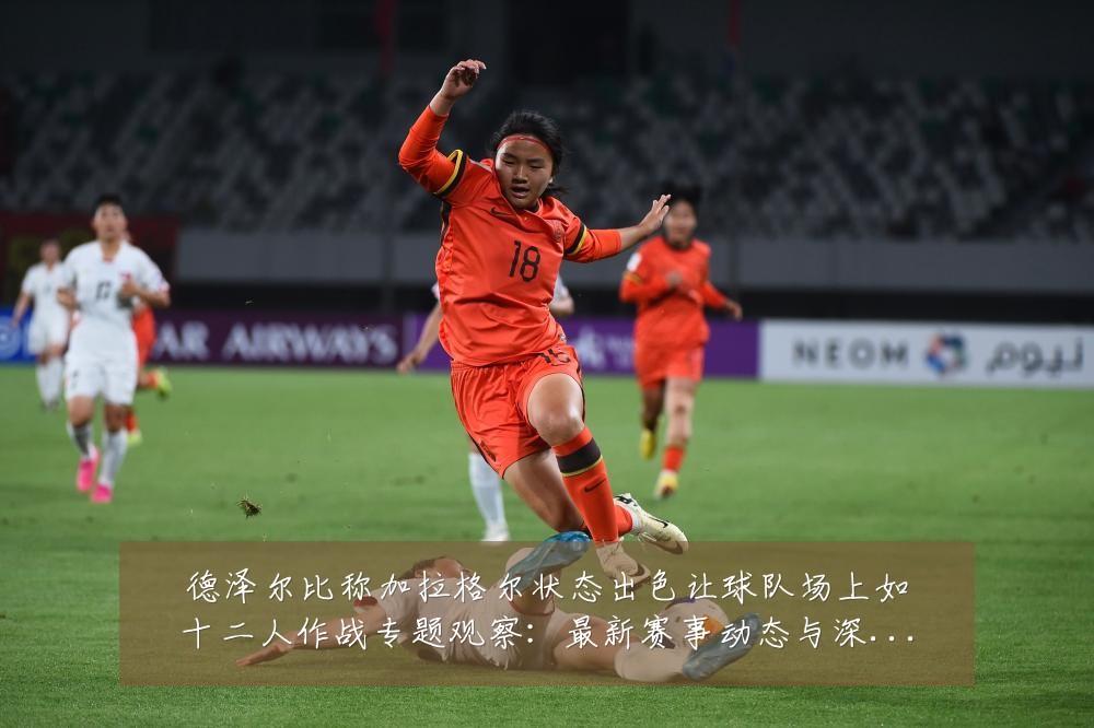 德泽尔比称加拉格尔状态出色让球队场上如十二人作战专题观察:最新赛事动态与深度分析