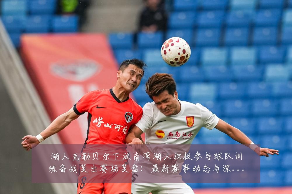 湖人克勒贝尔下放南湾湖人积极参与球队训练备战复出赛场复盘:最新赛事动态与深度分析