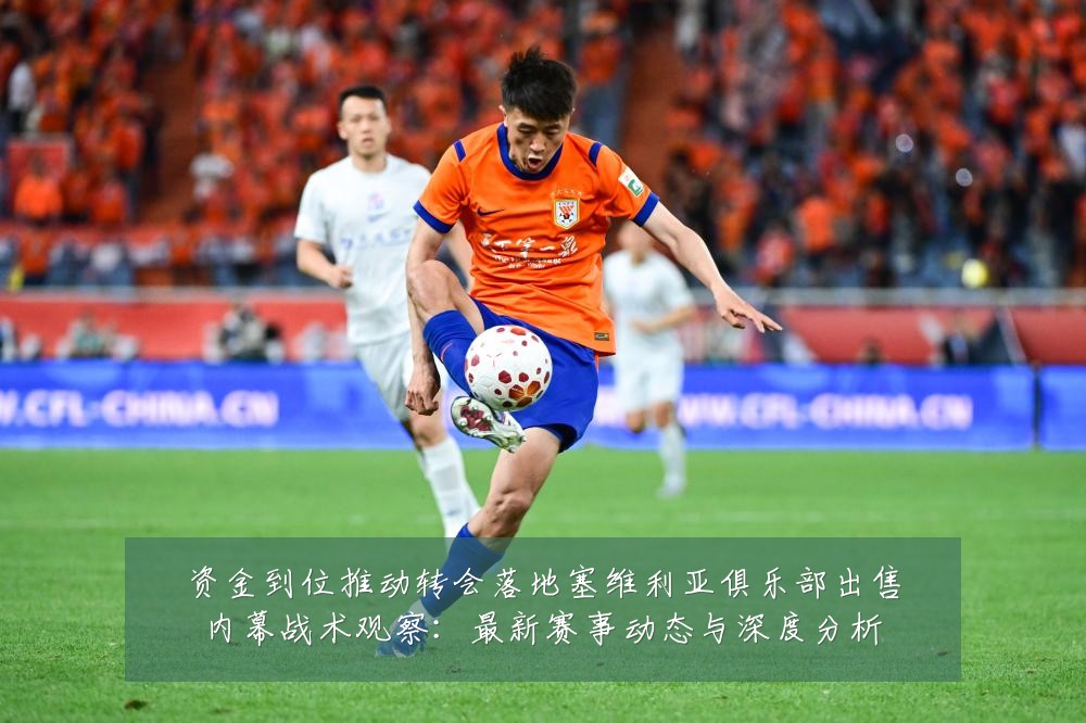 资金到位推动转会落地塞维利亚俱乐部出售内幕战术观察:最新赛事动态与深度分析
