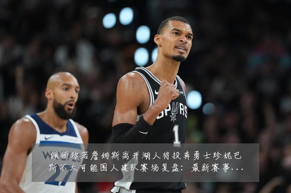 佩顿称若詹姆斯离开湖人将投奔勇士珍妮巴斯不太可能围人建队赛场复盘:最新赛事动态与深度分析