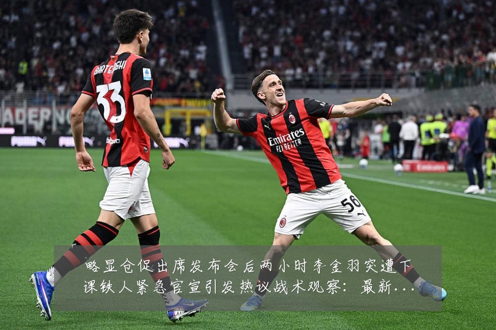 略显仓促出席发布会后两小时李金羽突遭下课铁人紧急官宣引发热议战术观察:最新赛事动态与深度分析