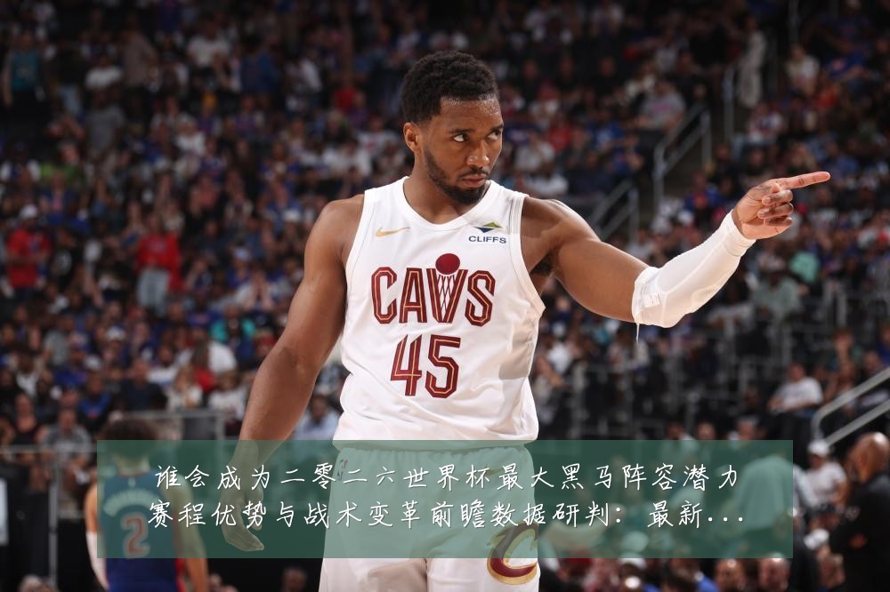 谁会成为二零二六世界杯最大黑马阵容潜力赛程优势与战术变革前瞻数据研判：最新赛事动态与深度分析