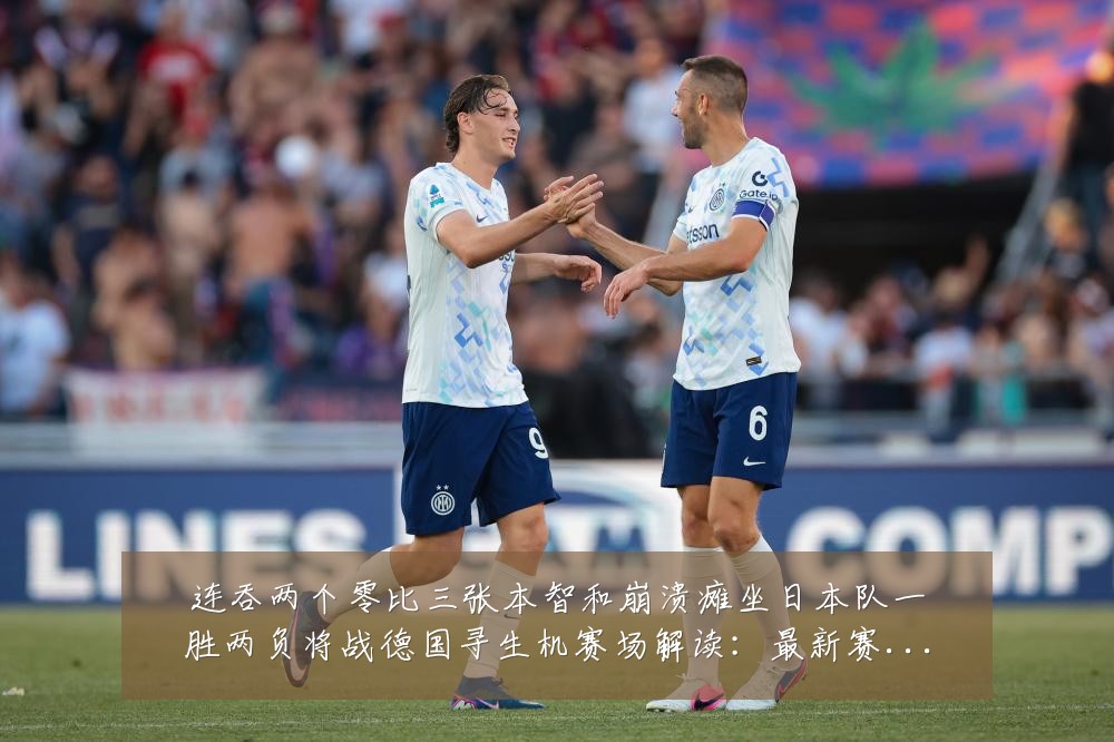 连吞两个零比三张本智和崩溃瘫坐日本队一胜两负将战德国寻生机赛场解读:最新赛事动态与深度分析